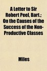 A Letter to Sir Robert Peel Bart On the Causes of the Success of the NonProductive Classes