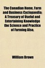 The Canadian Home Farm and Business Cyclopaedia A Treasury of Useful and Entertaining Knowledge the Science and Practice of Farming Also