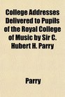 College Addresses Delivered to Pupils of the Royal College of Music by Sir C Hubert H Parry