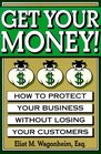 Get Your Money How to Protect Your Business Without Losing Your Customers