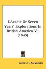 L'Acadie Or Seven Years' Explorations In British America V1