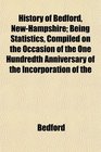 History of Bedford NewHampshire Being Statistics Compiled on the Occasion of the One Hundredth Anniversary of the Incorporation of the