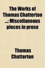 The Works of Thomas Chatterton  Miscellaneous pieces in prose