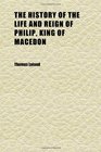 The History of the Life and Reign of Philip King of Macedon  The Father of Alexander