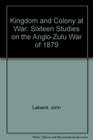 Kingdom and Colony at War Sixteen Studies on the AngloZulu War of 1879