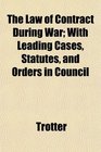 The Law of Contract During War With Leading Cases Statutes and Orders in Council