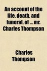 An account of the life death and funeral of  mr Charles Thompson
