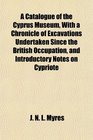 A Catalogue of the Cyprus Museum With a Chronicle of Excavations Undertaken Since the British Occupation and Introductory Notes on Cypriote
