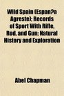 Wild Spain  Records of Sport With Rifle Rod and Gun Natural History and Exploration