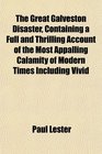 The Great Galveston Disaster Containing a Full and Thrilling Account of the Most Appalling Calamity of Modern Times Including Vivid