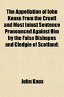 The Appellation of Iohn Knoxe From the Cruell and Most Iniust Sentence Pronounced Against Him by the False Bishopes and Cledgie of Scotland