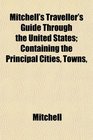 Mitchell's Traveller's Guide Through the United States Containing the Principal Cities Towns