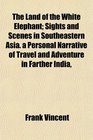 The Land of the White Elephant Sights and Scenes in Southeastern Asia a Personal Narrative of Travel and Adventure in Farther India