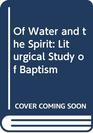 Of Water and the Spirit Liturgical Study of Baptism