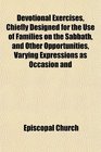 Devotional Exercises Chiefly Designed for the Use of Families on the Sabbath and Other Opportunities Varying Expressions as Occasion and