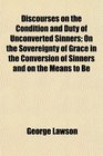 Discourses on the Condition and Duty of Unconverted Sinners On the Sovereignty of Grace in the Conversion of Sinners and on the Means to Be