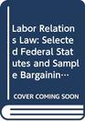 Labor Relations Law Selected Federal Statutes and Sample Bargaining Agreement