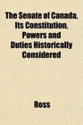 The Senate of Canada Its Constitution Powers and Duties Historically Considered