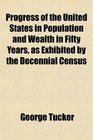 Progress of the United States in Population and Wealth in Fifty Years as Exhibited by the Decennial Census