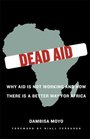 Dead Aid Why Aid Is Not Working and How There Is a Better Way for Africa