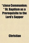 close Communion  Or Baptism as a Prerequisite to the Lord's Supper