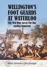 Wellington's Foot Guards at Waterloo The Men Who Saved The Day Against Napoleon