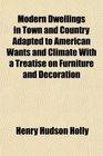 Modern Dwellings in Town and Country Adapted to American Wants and Climate With a Treatise on Furniture and Decoration