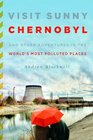 Visit Sunny Chernobyl And Other Adventures in the World's Most Polluted Places