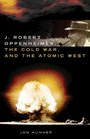 J Robert Oppenheimer the Cold War and the Atomic West