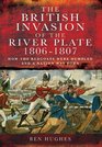 The British Invasion of the River Plate 18061807 How the Redcoats Were Humbled and a Nation Was Born