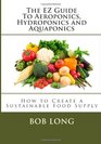 The EZ Guide To Aeroponics, Hydroponics and Aquaponics: How to Create a Sustainable Food Supply