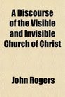 A Discourse of the Visible and Invisible Church of Christ