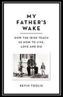 My Father's Wake How the Irish Teach Us to Live Love and Die