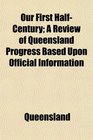 Our First HalfCentury A Review of Queensland Progress Based Upon Official Information
