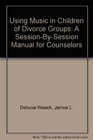 Using Music in Children of Divorce Groups A SessionBySession Manual for Counselors