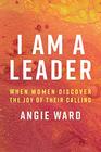 I Am a Leader: When Women Discover the Joy of Their Calling