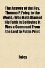 The Answer of the Rev Thomas P Foley to the World Who Hath Blamed His Faith in Believing It Was a Command From the Lord to Put in Print