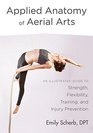Applied Anatomy of Aerial Arts An Illustrated Guide to Strength Flexibility Training and Injury Prevention