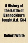 A History of the Battle of Bannockburn Fought Ad 1314
