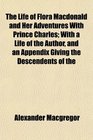 The Life of Flora Macdonald and Her Adventures With Prince Charles With a Life of the Author and an Appendix Giving the Descendents of the