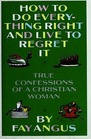 How to Do Everything Right and Live to Regret It True Confessions of a Christian Woman