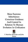 Mans Supreme Inheritance Conscious Guidance And Control In Relation To Human Evolution In Civilization