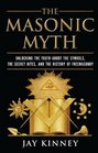 The Masonic Myth Unlocking the Truth About the Symbols the Secret Rites and the History of Freemasonry