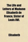 The Life and Letters of Madame Elisabeth de France Sister of Louis XVI