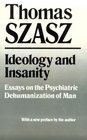 Ideology and Insanity Essays on the Psychiatric Dehumanization of Man