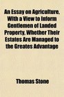 An Essay on Agriculture With a View to Inform Gentlemen of Landed Property Whether Their Estates Are Managed to the Greates Advantage