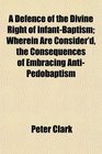 A Defence of the Divine Right of InfantBaptism Wherein Are Consider'd the Consequences of Embracing AntiPedobaptism