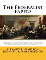 The Federalist Papers The Federalist A Collection of Essays Written in Favour of the New Constitution as Agreed upon by the Federal Convention September 17 1787