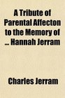 A Tribute of Parental Affecton to the Memory of  Hannah Jerram