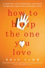 How to Help the One You Love A New Way to Intervene and Stop Someone from SelfDestructing